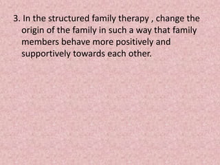 3. In the structured family therapy , change the
origin of the family in such a way that family
members behave more positively and
supportively towards each other.
 