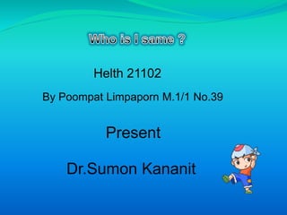 Present
Dr.Sumon Kananit
Helth 21102
By Poompat Limpaporn M.1/1 No.39
 