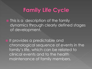  This is a description of the family
dynamics through clearly defined stages
of development.
 It provides a predictable and
chronological sequence of events in the
family’s life, which can be related to
clinical events and to the health
maintenance of family members.
 