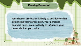 Earning Potential
Your chosen profession is likely to be a factor that
influencing your career path. Your personal
financial needs are also likely to influence your
career choices you make.
 