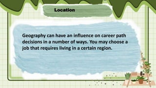Location
Geography can have an influence on career path
decisions in a number of ways. You may choose a
job that requires living in a certain region.
 