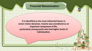 Financial Remuneration:
It is identified as the most influential factor in
career choice decisions. Income was considered as an
important component of life,
particularly among youth who had higher levels of
individualism.
 