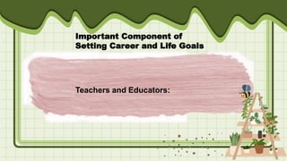 Important Component of
Setting Career and Life Goals
Teachers and Educators:
 