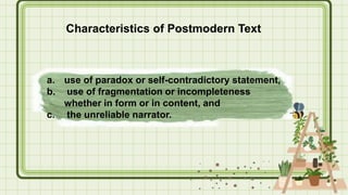a. use of paradox or self-contradictory statement,
b. use of fragmentation or incompleteness
whether in form or in content, and
c. the unreliable narrator.
Characteristics of Postmodern Text
 
