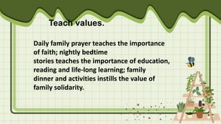 Teach values.
Daily family prayer teaches the importance
of faith; nightly bedtime
stories teaches the importance of education,
reading and life-long learning; family
dinner and activities instills the value of
family solidarity.
 
