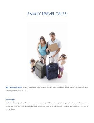 FAMILY TRAVEL TALES
Easy meet and greet brings you golden tips for your conveyance. Read and follow these tips to make your
traveling worth to remember.
Rent right:
Instead of transporting all of your baby items along with you or buy new expensive items, look for a local
rental service. You would be glad afterwards that you don’t have to store double same items with you or
throw them.
 