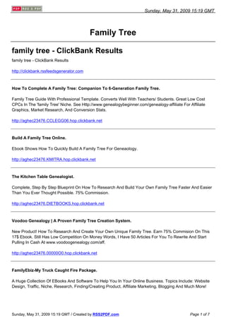 Sunday, May 31, 2009 15:19 GMT




                                         Family Tree

family tree - ClickBank Results
family tree - ClickBank Results

http://clickbank.rssfeedsgenerator.com



How To Complete A Family Tree: Companion To 6-Generation Family Tree.

Family Tree Guide With Professional Template. Converts Well With Teachers/ Students. Great Low Cost
CPCs In The 'family Tree' Niche. See Http://www.genealogybeginner.com/genealogy-affiliate For Affiliate
Graphics, Market Research, And Conversion Stats.

http://aghec23476.CCLEGG06.hop.clickbank.net



Build A Family Tree Online.

Ebook Shows How To Quickly Build A Family Tree For Geneaology.

http://aghec23476.KMITRA.hop.clickbank.net



The Kitchen Table Genealogist.

Complete, Step By Step Blueprint On How To Research And Build Your Own Family Tree Faster And Easier
Than You Ever Thought Possible. 75% Commission.

http://aghec23476.DIETBOOKS.hop.clickbank.net



Voodoo Genealogy | A Proven Family Tree Creation System.

New Product! How To Research And Create Your Own Unique Family Tree. Earn 75% Commision On This
17$ Ebook. Still Has Low Competition On Money Words, I Have 50 Articles For You To Rewrite And Start
Pulling In Cash At www.voodoogenealogy.com/aff.

http://aghec23476.00000O0.hop.clickbank.net



FamilyEbiz-My Truck Caught Fire Package.

A Huge Collection Of EBooks And Software To Help You In Your Online Business. Topics Include: Website
Design, Traffic, Niche, Research, Finding/Creating Product, Affiliate Marketing, Blogging And Much More!




Sunday, May 31, 2009 15:19 GMT / Created by RSS2PDF.com                                       Page 1 of 7
 