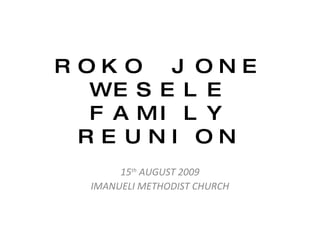 ROKO JONE WESELE FAMILY REUNION 15 th  AUGUST 2009 IMANUELI METHODIST CHURCH 
