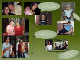 They are thedaughters my husband….so , they are my stepdaughters .They are my sons.Sheisthemother my husband….so, sheis my mother in low.They are thebrothers and sisters my husband.They are my brother in low, my sister in low