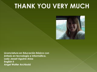 THANK YOU VERY MUCHLicenciatura en Educación Básica con énfasis en tecnología e Informática.Lady Jesset Aguirre ArizaEnglish IIAngel Watler Archbold