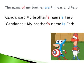 Candance : My brother’s name’s Ferb
Candance : My brother’s name is Ferb
 