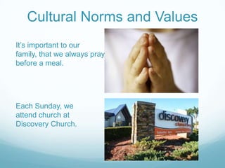 Cultural Norms and Values
It’s important to our
family, that we always pray
before a meal.
Each Sunday, we
attend church at
Discovery Church.
 