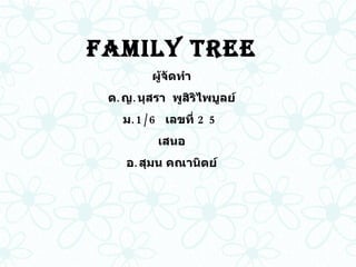 Family Tree ผู้จัดทำ ด . ญ . นุสรา  พูสิริไพบูลย์ ม .1/6  เลขที่  25 เสนอ อ . สุมน คณานิตย์ 