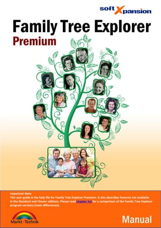 Premium
Family Tree Explorer
Manual
Important Note:
This user guide is the help file for Family Tree Explorer Premium. It also describes features not available
in the Standard and Viewer editions. Please read chapter 1e) for a comparison of the Family Tree Explorer
program versions (main differences).
 
