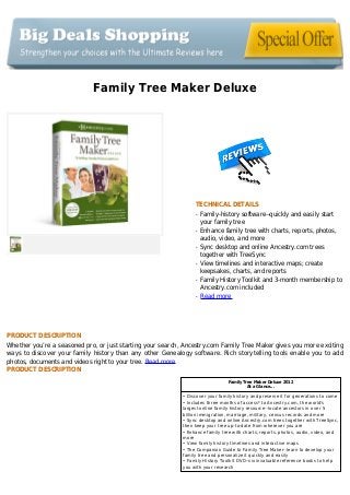 Family Tree Maker Deluxe
TECHNICAL DETAILS
Family-history software--quickly and easily startq
your family tree
Enhance family tree with charts, reports, photos,q
audio, video, and more
Sync desktop and online Ancestry.com treesq
together with TreeSync
View timelines and interactive maps; createq
keepsakes, charts, and reports
Family History Toolkit and 3-month membership toq
Ancestry.com included
Read moreq
PRODUCT DESCRIPTION
Whether you’re a seasoned pro, or just starting your search, Ancestry.com Family Tree Maker gives you more exciting
ways to discover your family history than any other Genealogy software. Rich storytelling tools enable you to add
photos, documents and videos right to your tree. Read more
PRODUCT DESCRIPTION
Family Tree Maker Deluxe 2012
At a Glance...
• Discover your family history and preserve it for generations to come
• Includes three months of access* to Ancestry.com, the world's
largest online family history resource--locate ancestors in over 5
billion immigration, marriage, military, census records and more
• Sync desktop and online Ancestry.com trees together with TreeSync,
then keep your tree up-to-date from wherever you are
• Enhance family tree with charts, reports, photos, audio, video, and
more
• View family history timelines and interactive maps
• The Companion Guide to Family Tree Maker--learn to develop your
family tree and personalize it quickly and easily
• Family History Toolkit DVD--six invaluable reference books to help
you with your research
 