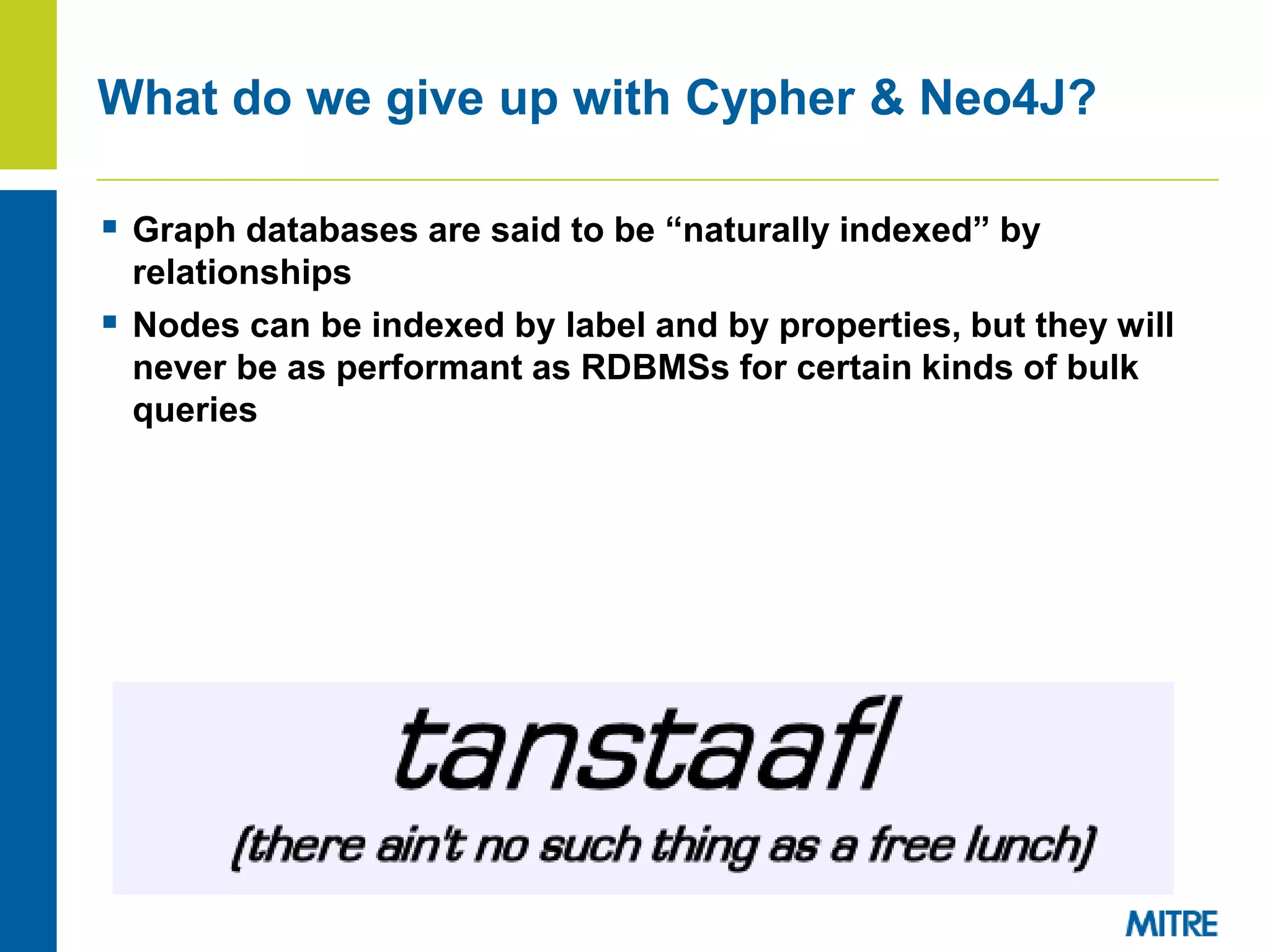 What do we give up with Cypher & Neo4J?
 Graph databases are said to be “naturally indexed” by
relationships
 Nodes can be indexed by label and by properties, but they will
never be as performant as RDBMSs for certain kinds of bulk
queries
 
