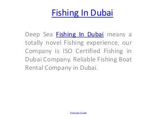 Fishing In Dubai

Deep Sea Fishing In Dubai means a
totally novel Fishing experience, our
Company is ISO Certified Fishing in
Dubai Company. Reliable Fishing Boat
Rental Company in Dubai.




               Fishing In Dubai
 
