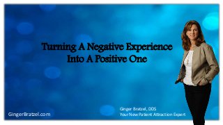 Turning A Negative Experience 
GingerBratzel.com 
Into A Positive One 
Ginger Bratzel, DDS 
Your New Patient Attraction Expert 
 