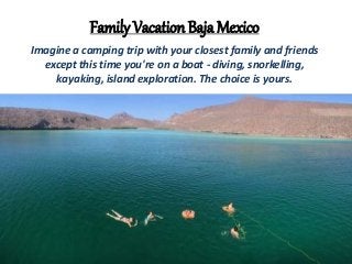 Family Vacation Baja Mexico
Imagine a camping trip with your closest family and friends
except this time you're on a boat - diving, snorkelling,
kayaking, island exploration. The choice is yours.
 
