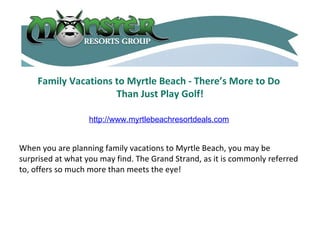 Family Vacations to Myrtle Beach - There’s More to Do  Than Just Play Golf! When you are planning family vacations to Myrtle Beach, you may be surprised at what you may find. The Grand Strand, as it is commonly referred to, offers so much more than meets the eye! http://www.myrtlebeachresortdeals.com 