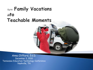 turnFamily Vacations intoTeachable Moments Anna Clifford, Ed.D. December 3, 2010 Tennessee Education Technology Conference Nashville, TN 