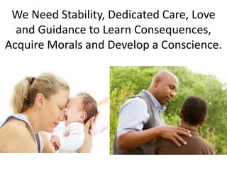 We Need Stability, Dedicated Care, Love
and Guidance to Learn Consequences,
Acquire Morals and Develop a Conscience.
 