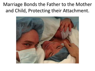 Marriage Bonds the Father to the Mother
and Child, Protecting their Attachment.
 