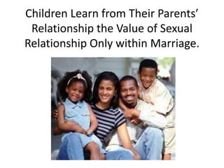 Children Learn from Their Parents’
Relationship the Value of Sexual
Relationship Only within Marriage.
 