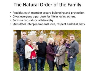 The Natural Order of the Family
• Provides each member secure belonging and protection
• Gives everyone a purpose for life in loving others.
• Forms a natural social hierarchy.
• Stimulates intergenerational love, respect and filial piety.
 