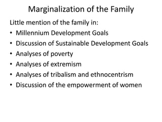 Marginalization of the Family
Little mention of the family in:
• Millennium Development Goals
• Discussion of Sustainable Development Goals
• Analyses of poverty
• Analyses of extremism
• Analyses of tribalism and ethnocentrism
• Discussion of the empowerment of women
 