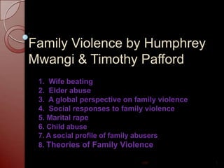 Family Violence by Humphrey Mwangi & Timothy Pafford 1.  Wife beating 2.  Elder abuse 3.  A global perspective on family violence 4.  Social responses to family violence 5. Marital rape 6. Child abuse 7. A social profile of family abusers 8. Theories of Family Violence 1 HM 