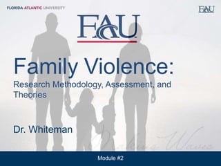 Module #2
Florida Atlantic University
School of Social WorkFamily Violence:
Research Methodology, Assessment, and
Theories
Dr. Whiteman
 