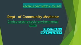 AGARTALAGOVT. MEDICAL COLLEGE
Dept. of Community Medicine
Clinico-psycho-socio-environmental
study
PRESENTED BY:-
ROLL NO. 53 to 57
 