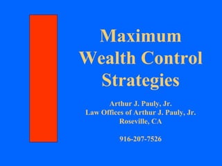 Maximum Wealth Control Strategies Arthur J. Pauly, Jr. Law Offices of Arthur J. Pauly, Jr. Roseville, CA 916-207-7526 