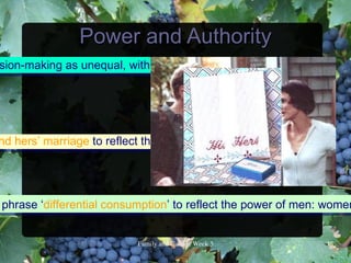 Power and Authority
sion-making as unequal, with men making important decisions.




nd hers’ marriage to reflect the power imbalance that exists.




phrase ‘differential consumption’ to reflect the power of men: women


                          FamilyandCultureWeek5            18
 