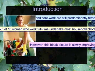 Introduction
             Housework and care-work are still predominantly fema


out of 10 women who work full-time undertake most household chore



                    However, this bleak picture is slowly improving




                        FamilyandCultureWeek5            3
 