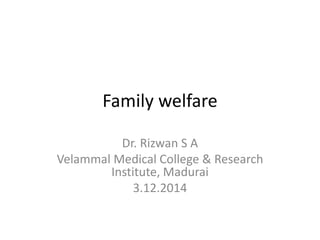 Family welfare 
Dr. Rizwan S A 
Velammal Medical College & Research 
Institute, Madurai 
3.12.2014 
 