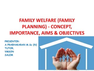 FAMILY WELFARE (FAMILY
PLANNING) - CONCEPT,
IMPORTANCE, AIMS & OBJECTIVES
PRESENTER:
A.PRABHAKARAN M.Sc (N)
TUTOR,
VMSON
SALEM
 