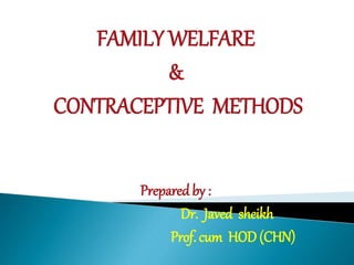 FAMILY WELFARE
&
CONTRACEPTIVE METHODS
Preparedby :
Dr. Javed sheikh
Prof. cum HOD(CHN)
 