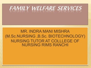 FAMILY WELFARE SERVICES
MR. INDRA MANI MISHRA
(M.Sc.NURSING ,B.Sc. BIOTECHNOLOGY)
NURSING TUTOR AT COLLLEGE OF
NURSING RIMS RANCHI
 