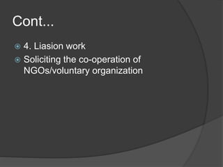 Cont...
 4. Liasion work
 Soliciting the co-operation of
NGOs/voluntary organization
 