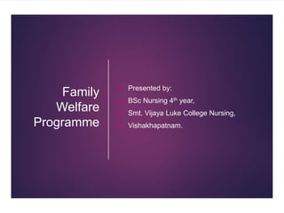 Family
Welfare
Programme
 Presented by:
 BSc Nursing 4th year,
 Smt. Vijaya Luke College Nursing,
 Vishakhapatnam.
 
