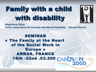 Family with a child  with disability SEMINAR « The Family at the Heart  of the Social Work in Europe » ARRAS, FRANCE 18th -22nd .03.2009 Magdalena Skiba  Polish Association for Persons with Mental Disability – Gdansk Branch 