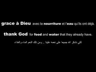 grace à Dieu
thank God

avec la nourriture et l’eau qu’ils ont déjà.

for food and water that they already have.

‫لكي نشكر ال جميعا على نعمه علينا .. ومن تلك النعم الماء والغذاء‬

 