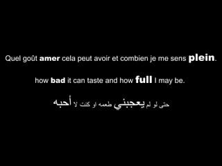 Quel goût amer cela peut avoir et combien je me sens
how bad it can taste and how full I may be.

‫حتى لو لم يعجبني طعمه او كنت ل أحبه‬

plein.

 