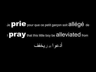 prie pour que ce petit garçon soit allégé de
I pray that this little boy be alleviated from

Je

‫أدعوا ال أن يخفف‬

 