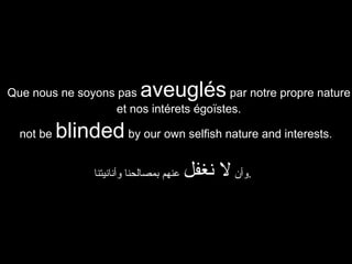 aveuglés

Que nous ne soyons pas
par notre propre nature
et nos intérets égoïstes.
not be

blinded by our own selfish nature and interests.
‫عنهم بمصالحنا وأنانيتنا‬

‫.وأن ل نغفل‬

 
