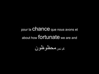 chance que nous avons et
about how fortunate we are and

pour la

‫كم نحن محظوظون‬

 