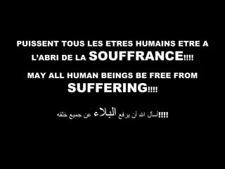 PUISSENT TOUS LES ETRES HUMAINS ETRE A
L’ABRI DE LA

SOUFFRANCE!!!!

MAY ALL HUMAN BEINGS BE FREE FROM

SUFFERING!!!!

‫عن جميع رخلقه‬

‫!!!!أسأل ال أن يرفع البل ء‬

 