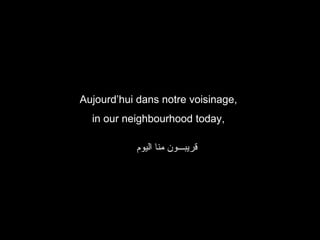 Aujourd’hui dans notre voisinage,
in our neighbourhood today,
‫قريبـــون منا اليوم‬

 
